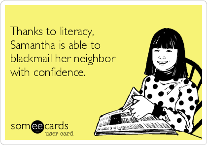 
Thanks to literacy,
Samantha is able to
blackmail her neighbor
with confidence.