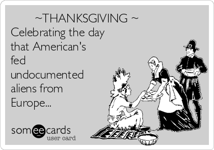        ~THANKSGIVING ~ 
Celebrating the day
that American's
fed
undocumented
aliens from
Europe...