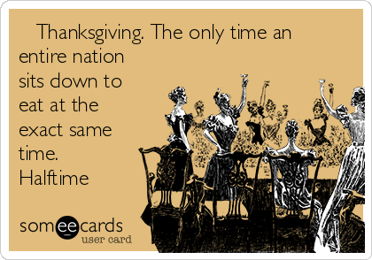    Thanksgiving. The only time an
entire nation
sits down to
eat at the
exact same
time.
Halftime