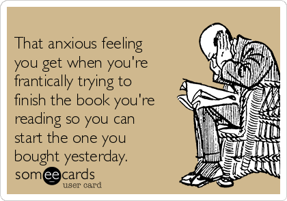 
That anxious feeling
you get when you're
frantically trying to
finish the book you're
reading so you can
start the one you
bought yesterday.