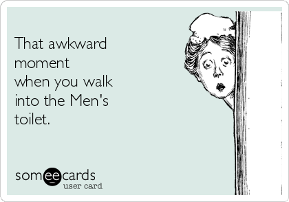 
That awkward
moment
when you walk
into the Men's
toilet.