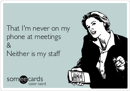 

That I'm never on my
phone at meetings
&
Neither is my staff