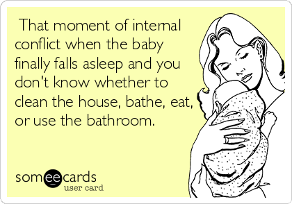  That moment of internal
conflict when the baby
finally falls asleep and you
don't know whether to
clean the house, bathe, eat,
or use the bathroom.