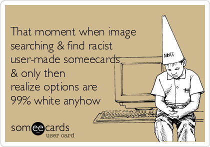 
That moment when image
searching & find racist
user-made someecards
& only then
realize options are
99% white anyhow