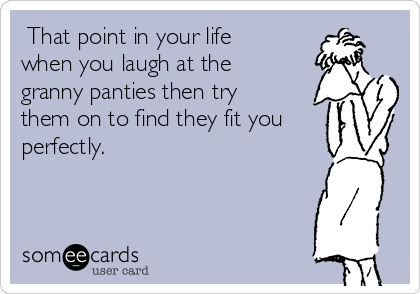  That point in your life
when you laugh at the
granny panties then try
them on to find they fit you
perfectly. 