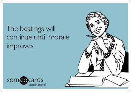 

The beatings will
continue until morale
improves.