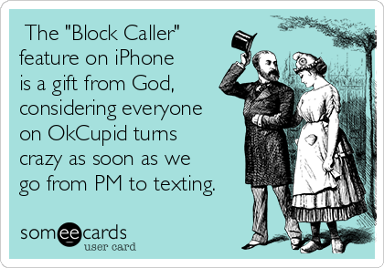  The "Block Caller"
feature on iPhone
is a gift from God,
considering everyone
on OkCupid turns
crazy as soon as we
go from PM to texting.