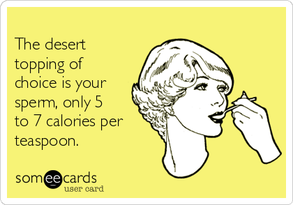 
The desert
topping of
choice is your
sperm, only 5
to 7 calories per
teaspoon.