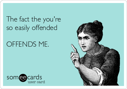 
The fact the you're
so easily offended

OFFENDS ME.