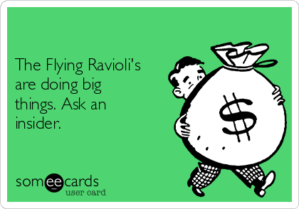 

The Flying Ravioli's
are doing big 
things. Ask an
insider. 
