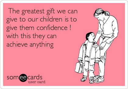  The greatest gift we can
give to our children is to
give them confidence !
with this they can
achieve anything