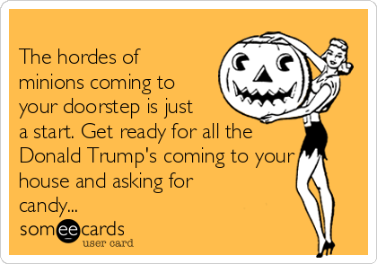 
The hordes of
minions coming to
your doorstep is just
a start. Get ready for all the
Donald Trump's coming to your
house and asking for
candy...