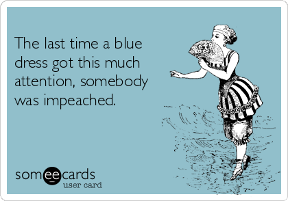 
The last time a blue
dress got this much  
attention, somebody
was impeached.