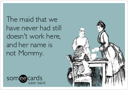 
The maid that we
have never had still
doesn't work here,
and her name is
not Mommy.
