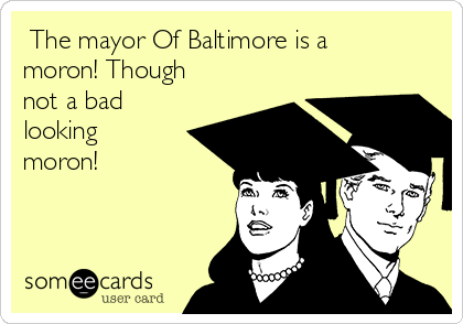  The mayor Of Baltimore is a
moron! Though
not a bad
looking
moron!