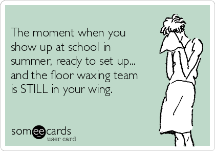 
The moment when you 
show up at school in
summer, ready to set up...
and the floor waxing team
is STILL in your wing.  