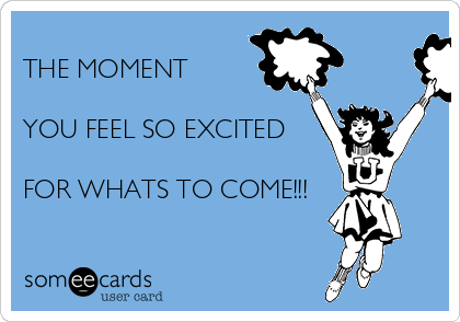 
THE MOMENT 

YOU FEEL SO EXCITED 

FOR WHATS TO COME!!!
