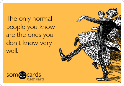 
The only normal
people you know
are the ones you
don't know very
well. 
