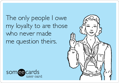 
The only people I owe
my loyalty to are those
who never made
me question theirs.