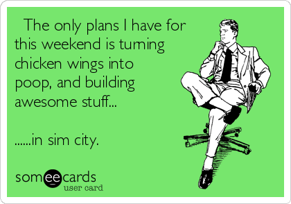  The only plans I have for
this weekend is turning
chicken wings into
poop, and building
awesome stuff...

......in sim city.