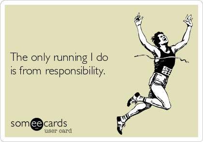 


The only running I do
is from responsibility. 