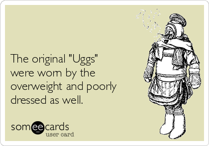 


The original "Uggs"
were worn by the
overweight and poorly
dressed as well. 
