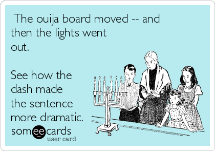  The ouija board moved -- and
then the lights went
out.

See how the
dash made
the sentence
more dramatic.