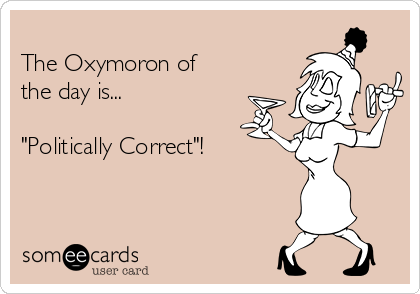 
The Oxymoron of
the day is...

"Politically Correct"!