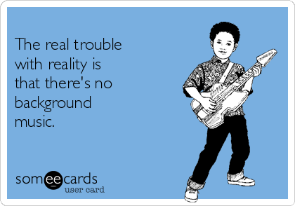 
The real trouble
with reality is 
that there's no
background
music.