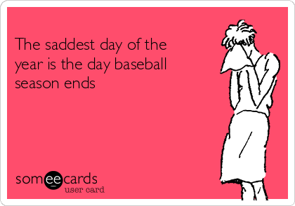 
The saddest day of the
year is the day baseball
season ends

