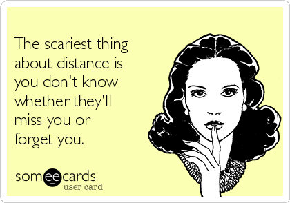 
The scariest thing
about distance is
you don't know
whether they'll
miss you or
forget you.