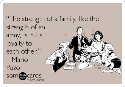 
“The strength of a family, like the
strength of an
army, is in its
loyalty to
each other.”
– Mario
Puzo
