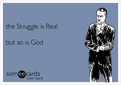 

the Struggle is Real 

but so is God