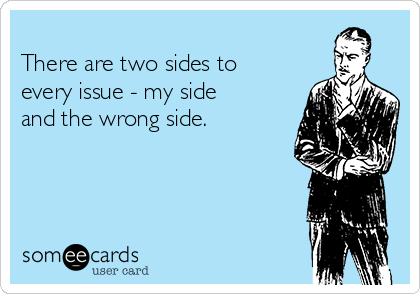 
There are two sides to
every issue - my side 
and the wrong side.