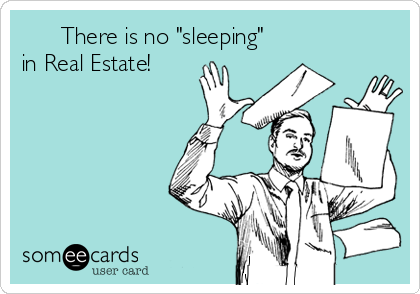       There is no "sleeping" 
in Real Estate!

