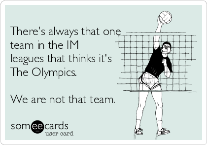 
There's always that one
team in the IM
leagues that thinks it's
The Olympics.

We are not that team.
