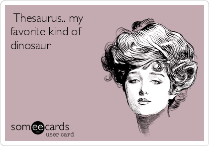  Thesaurus.. my
favorite kind of
dinosaur