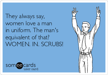 
They always say,
women love a man 
in uniform. The man's
equivalent of that?
WOMEN. IN. SCRUBS! 