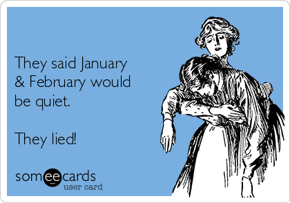 

They said January
& February would
be quiet.

They lied!