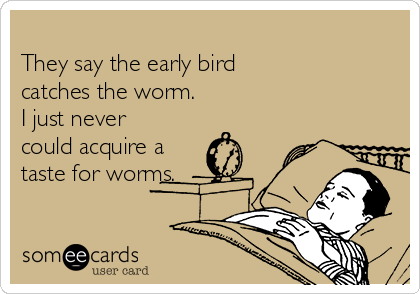 
They say the early bird
catches the worm. 
I just never
could acquire a
taste for worms.