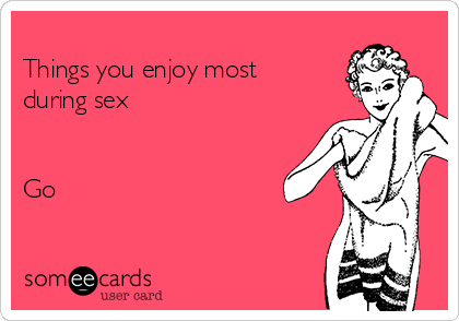
Things you enjoy most
during sex


Go