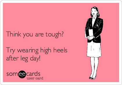


Think you are tough?

Try wearing high heels
after leg day!