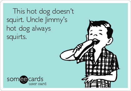    This hot dog doesn't
squirt. Uncle Jimmy's
hot dog always
squirts. 