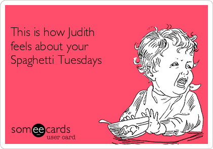 
This is how Judith
feels about your
Spaghetti Tuesdays