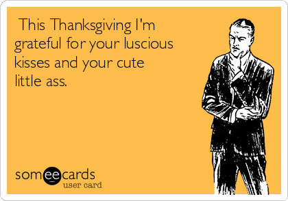  This Thanksgiving I'm
grateful for your luscious
kisses and your cute
little ass. 