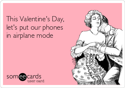 
This Valentine's Day,
let's put our phones
in airplane mode
