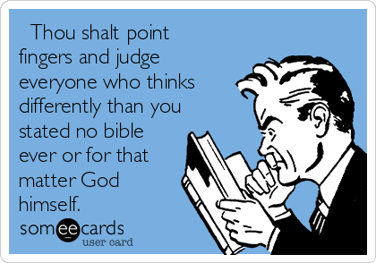   Thou shalt point
fingers and judge
everyone who thinks
differently than you
stated no bible
ever or for that
matter God
himself.