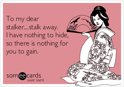 
To my dear
stalker....stalk away.
I have nothing to hide,
so there is nothing for
you to gain. 