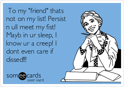  To my "friend" thats
not on my list! Persist
n ull meet my fist!
Mayb in ur sleep, I
know ur a creep! I
dont even care if
dissed!!!