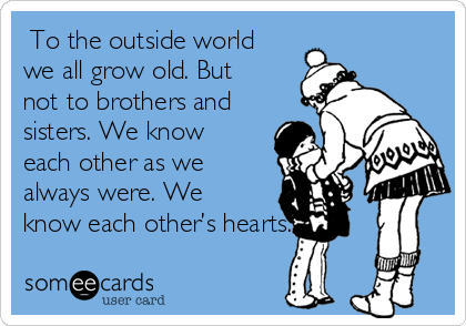  To the outside world
we all grow old. But
not to brothers and
sisters. We know
each other as we
always were. We
know each other’s hearts.